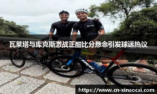 瓦莱塔与库克斯激战正酣比分悬念引发球迷热议