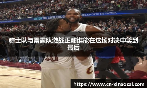 骑士队与雷霆队激战正酣谁能在这场对决中笑到最后