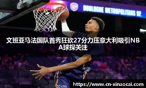 文班亚马法国队首秀狂砍27分力压意大利吸引NBA球探关注