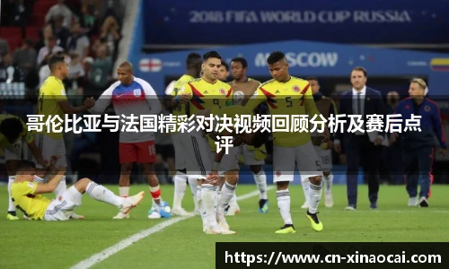 哥伦比亚与法国精彩对决视频回顾分析及赛后点评