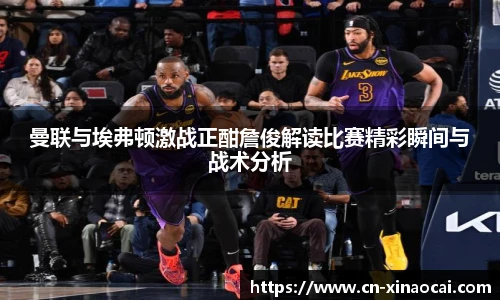 曼联与埃弗顿激战正酣詹俊解读比赛精彩瞬间与战术分析