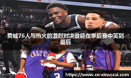费城76人与热火的激烈对决谁能在季后赛中笑到最后