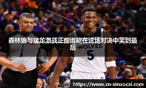 森林狼与猛龙激战正酣谁能在这场对决中笑到最后