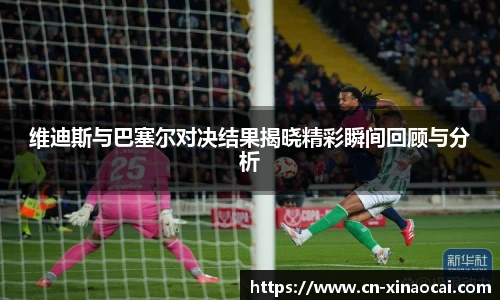 维迪斯与巴塞尔对决结果揭晓精彩瞬间回顾与分析