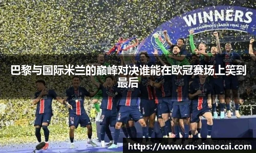 巴黎与国际米兰的巅峰对决谁能在欧冠赛场上笑到最后