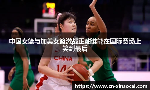 中国女篮与加美女篮激战正酣谁能在国际赛场上笑到最后