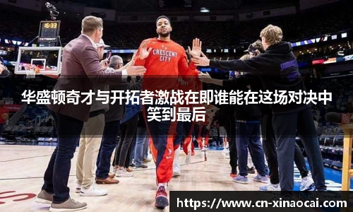 华盛顿奇才与开拓者激战在即谁能在这场对决中笑到最后