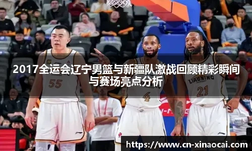 2017全运会辽宁男篮与新疆队激战回顾精彩瞬间与赛场亮点分析